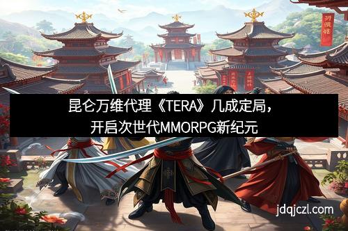 昆仑万维代理《TERA》几成定局，开启次世代MMORPG新纪元