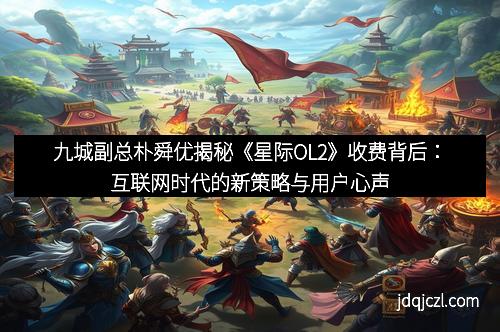 九城副总朴舜优揭秘《星际OL2》收费背后：互联网时代的新策略与用户心声