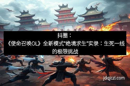 抖圈：《使命召唤OL》全新模式“绝境求生”实录：生死一线的极限挑战